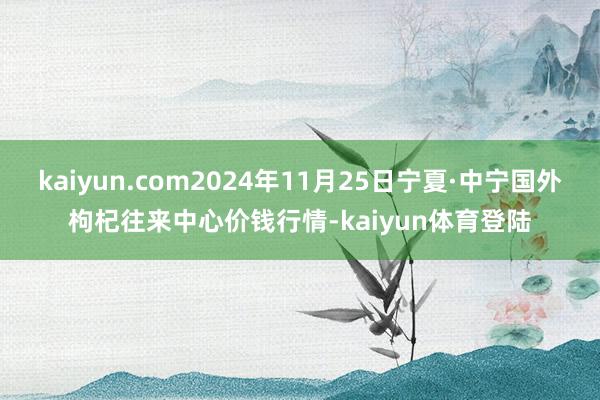 kaiyun.com2024年11月25日宁夏·中宁国外枸杞