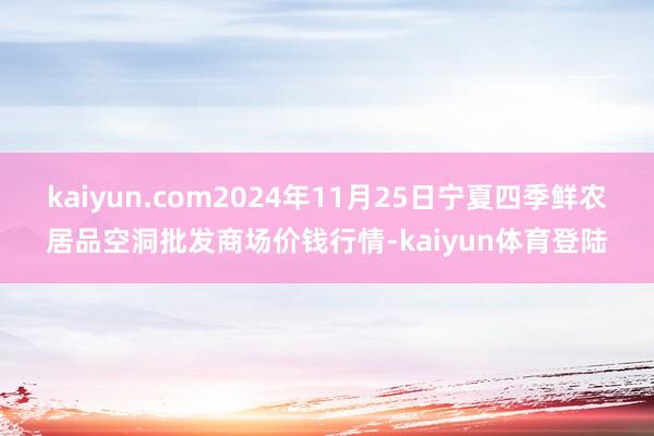kaiyun.com2024年11月25日宁夏四季鲜农居品空