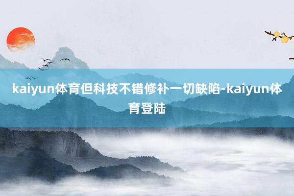 kaiyun体育但科技不错修补一切缺陷-kaiyun体育登陆