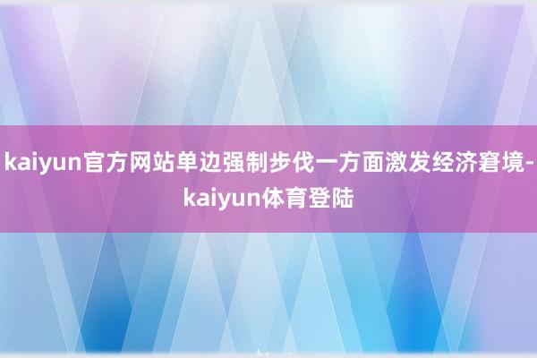 kaiyun官方网站单边强制步伐一方面激发经济窘境-kaiy