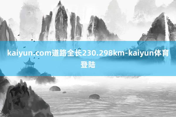 kaiyun.com道路全长230.298km-kaiyun