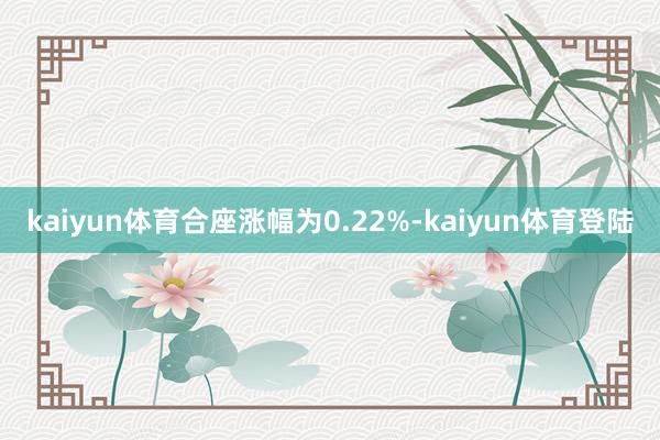 kaiyun体育合座涨幅为0.22%-kaiyun体育登陆