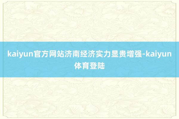 kaiyun官方网站济南经济实力显贵增强-kaiyun体育登