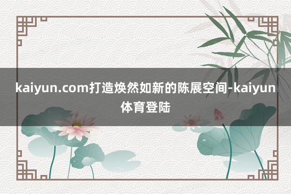 kaiyun.com打造焕然如新的陈展空间-kaiyun体育