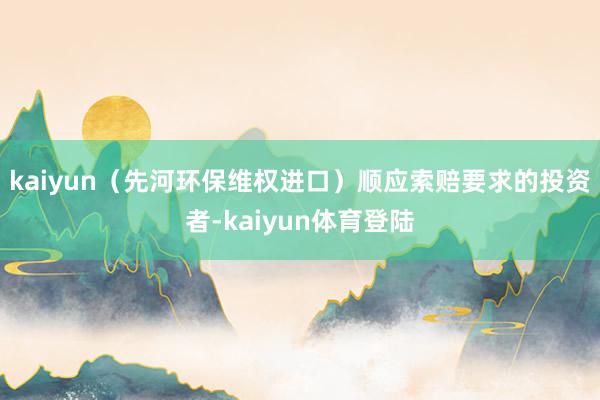 kaiyun（先河环保维权进口）　　顺应索赔要求的投资者-kaiyun体育登陆