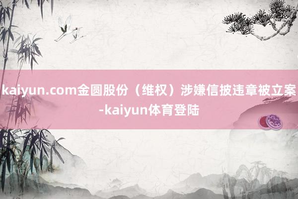 kaiyun.com金圆股份（维权）涉嫌信披违章被立案-kaiyun体育登陆