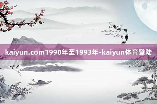 kaiyun.com1990年至1993年-kaiyun体育登陆