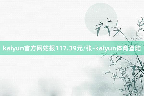 kaiyun官方网站报117.39元/张-kaiyun体育登陆
