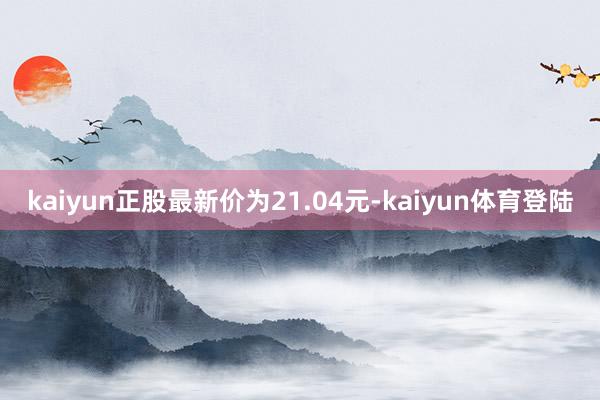 kaiyun正股最新价为21.04元-kaiyun体育登陆