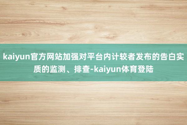 kaiyun官方网站加强对平台内计较者发布的告白实质的监测、排查-kaiyun体育登陆