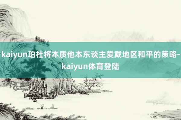 kaiyun珀杜将本质他本东谈主爱戴地区和平的策略-kaiyun体育登陆