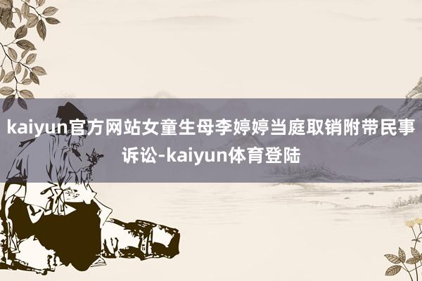 kaiyun官方网站女童生母李婷婷当庭取销附带民事诉讼-kaiyun体育登陆