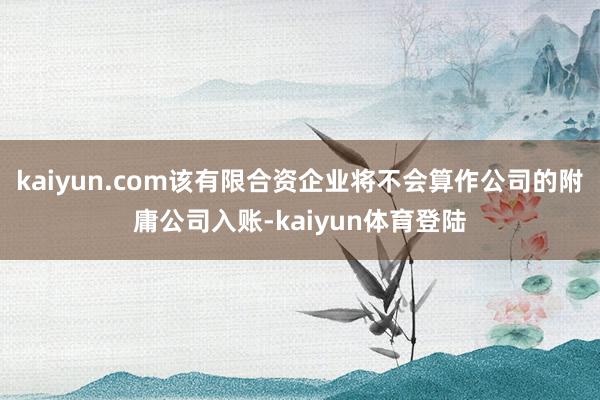 kaiyun.com该有限合资企业将不会算作公司的附庸公司入账-kaiyun体育登陆