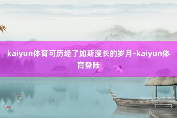 kaiyun体育可历经了如斯漫长的岁月-kaiyun体育登陆