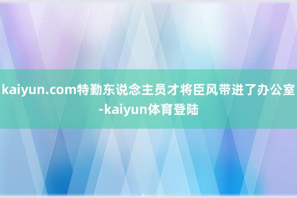 kaiyun.com特勤东说念主员才将臣风带进了办公室-kaiyun体育登陆