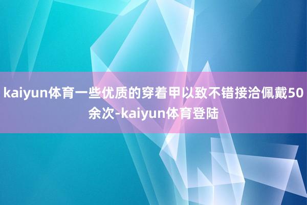 kaiyun体育一些优质的穿着甲以致不错接洽佩戴50余次-kaiyun体育登陆