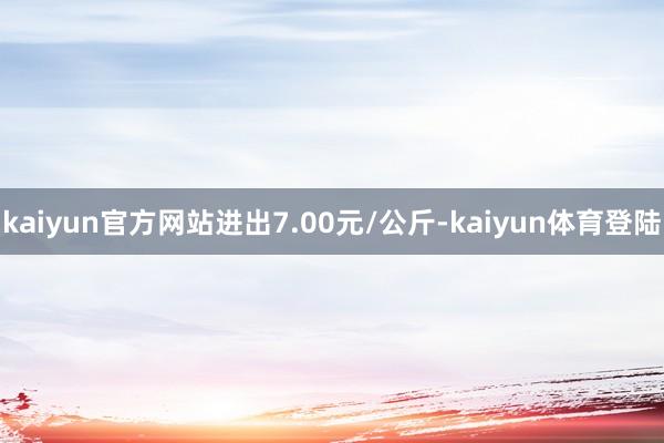 kaiyun官方网站进出7.00元/公斤-kaiyun体育登陆