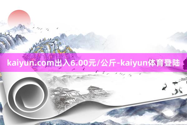 kaiyun.com出入6.00元/公斤-kaiyun体育登陆