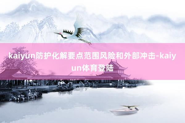 kaiyun防护化解要点范围风险和外部冲击-kaiyun体育登陆