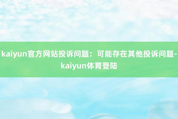 kaiyun官方网站投诉问题：可能存在其他投诉问题-kaiy