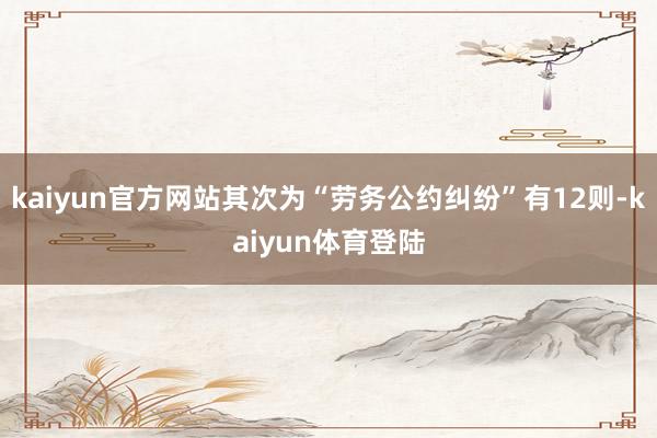 kaiyun官方网站其次为“劳务公约纠纷”有12则-kaiy