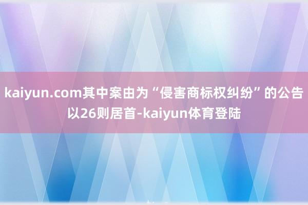 kaiyun.com其中案由为“侵害商标权纠纷”的公告以26