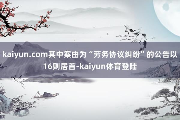 kaiyun.com其中案由为“劳务协议纠纷”的公告以16则
