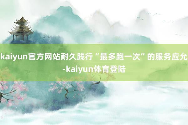 kaiyun官方网站耐久践行“最多跑一次”的服务应允-kai