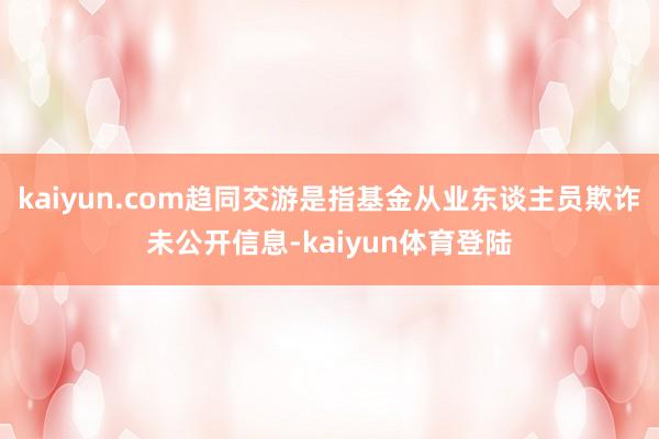 kaiyun.com趋同交游是指基金从业东谈主员欺诈未公开信
