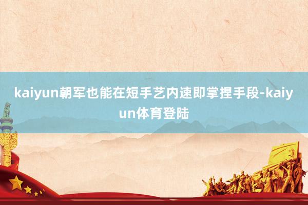 kaiyun朝军也能在短手艺内速即掌捏手段-kaiyun体育