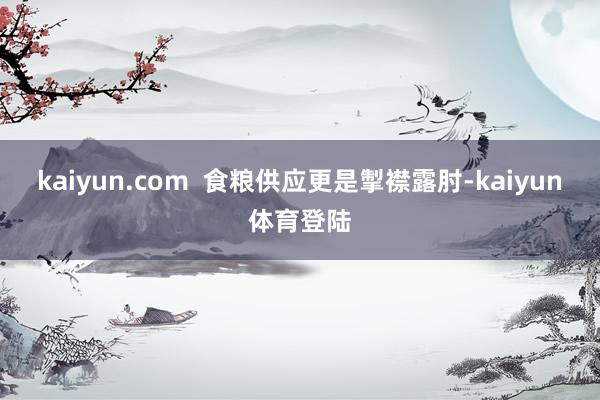 kaiyun.com  食粮供应更是掣襟露肘-kaiyun体