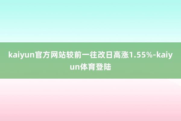 kaiyun官方网站较前一往改日高涨1.55%-kaiyun