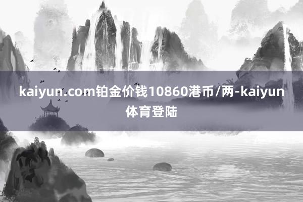 kaiyun.com铂金价钱10860港币/两-kaiyun