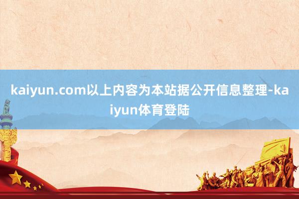 kaiyun.com以上内容为本站据公开信息整理-kaiyu