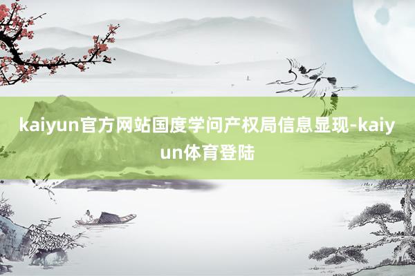 kaiyun官方网站国度学问产权局信息显现-kaiyun体育登陆