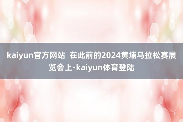 kaiyun官方网站  在此前的2024黄埔马拉松赛展览会上-kaiyun体育登陆