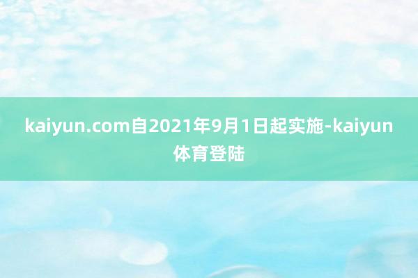 kaiyun.com自2021年9月1日起实施-kaiyun体育登陆