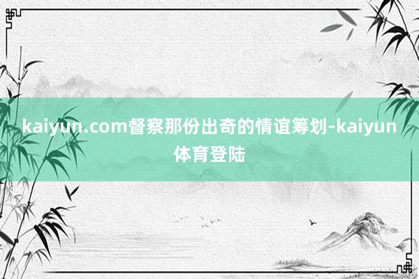 kaiyun.com督察那份出奇的情谊筹划-kaiyun体育