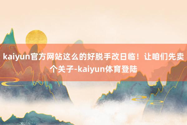 kaiyun官方网站这么的好脱手改日临！让咱们先卖个关子-k