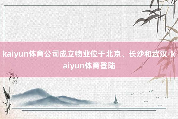 kaiyun体育公司成立物业位于北京、长沙和武汉-kaiyun体育登陆