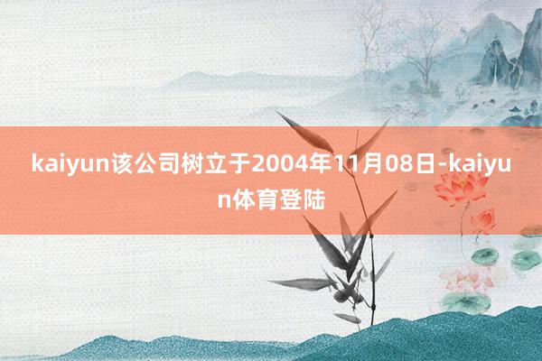 kaiyun该公司树立于2004年11月08日-kaiyun体育登陆