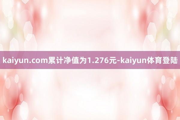 kaiyun.com累计净值为1.276元-kaiyun体育登陆