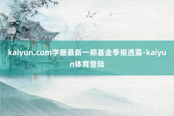 kaiyun.com字据最新一期基金季报透露-kaiyun体育登陆