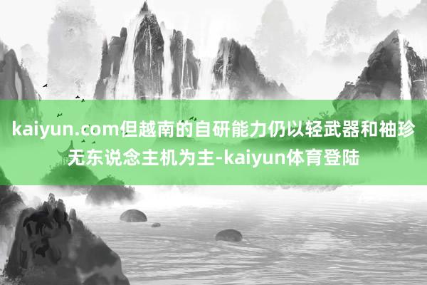 kaiyun.com但越南的自研能力仍以轻武器和袖珍无东说念主机为主-kaiyun体育登陆