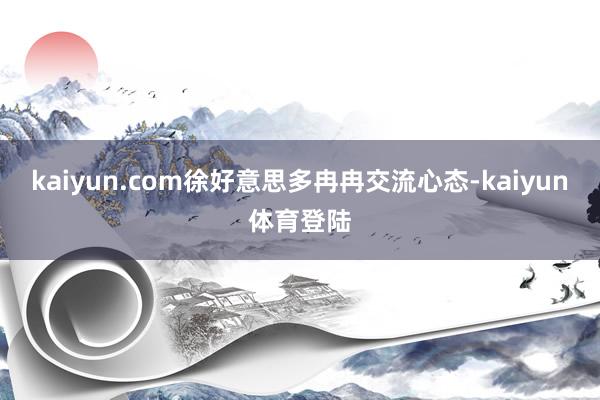 kaiyun.com徐好意思多冉冉交流心态-kaiyun体育登陆