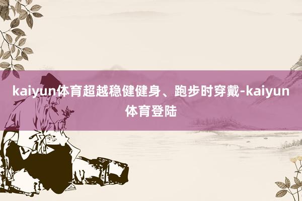 kaiyun体育超越稳健健身、跑步时穿戴-kaiyun体育登陆