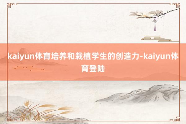 kaiyun体育培养和栽植学生的创造力-kaiyun体育登陆