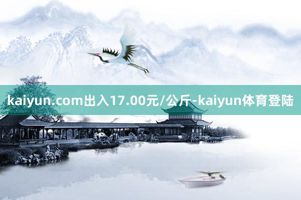 kaiyun.com出入17.00元/公斤-kaiyun体育