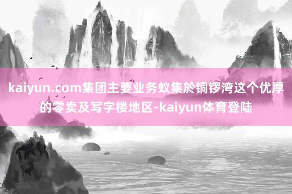 kaiyun.com集团主要业务蚁集於铜锣湾这个优厚的零卖及