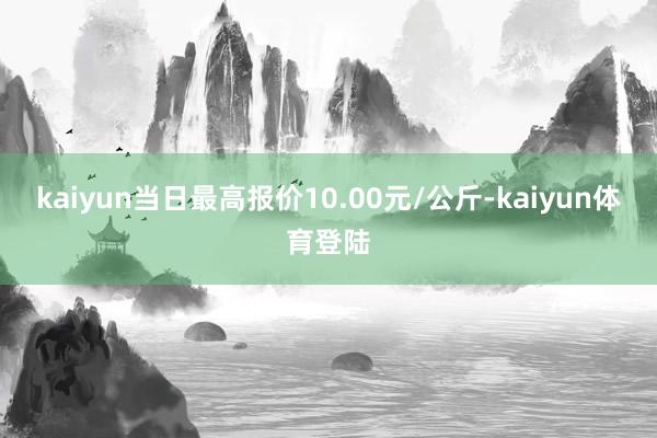 kaiyun当日最高报价10.00元/公斤-kaiyun体育